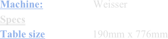 Machine:                 Weisser
Specs
Table size                190mm x 776mm
